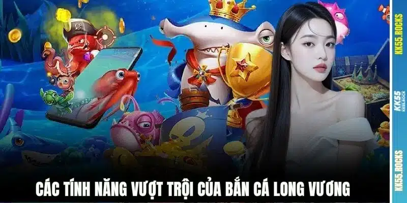 Các tính năng vượt trội của bắn cá Long Vương